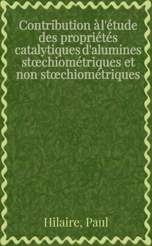 Contribution à l'étude des propriétés catalytiques d'alumines stœchiométriques et non stœchiométriques: Catalyse de l'hydrogénation de l'éthylène et de la décomposition de l'acide formique: 1-re thèse; Propositions données par la Faculté: 2-e thèse: Thèses présentées à la Faculté des sciences de l'Univ. de Lyon ... / par Paul Hilaire, ing. ..
