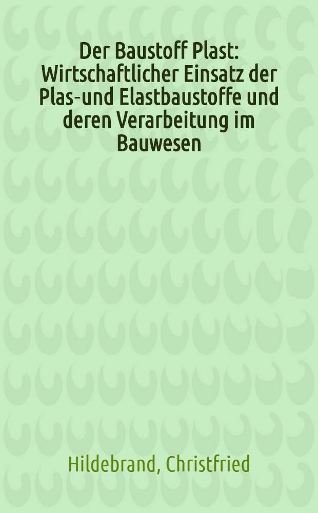 Der Baustoff Plast : Wirtschaftlicher Einsatz der Plast- und Elastbaustoffe und deren Verarbeitung im Bauwesen