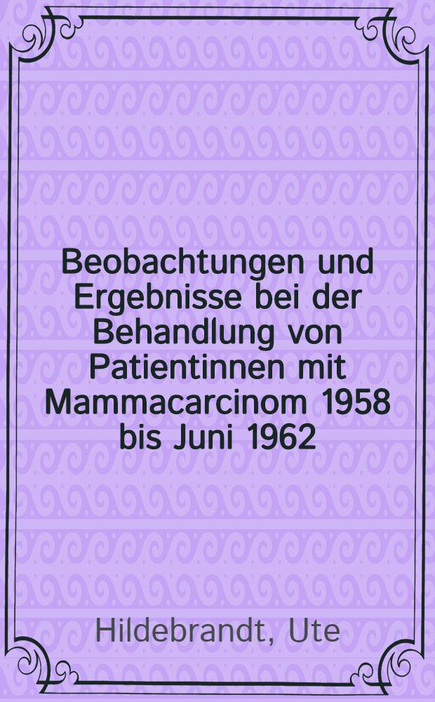 Beobachtungen und Ergebnisse bei der Behandlung von Patientinnen mit Mammacarcinom 1958 bis Juni 1962 : Inaug.-Diss. ... der ... Med. Fakultät der Univ. Erlangen-Nürnberg