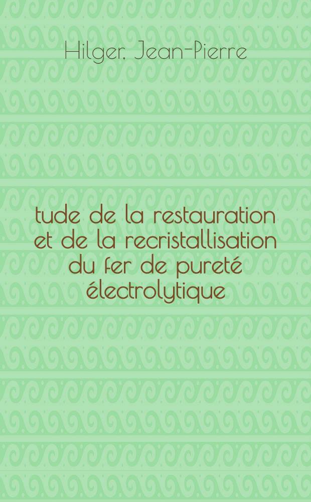 Étude de la restauration et de la recristallisation du fer de pureté électrolytique : Comparaison avec quelques autres métaux et en particulier avec le zinc : 1-re thèse prés. ... à la Fac. des sciences de l'Univ. de Nancy ..