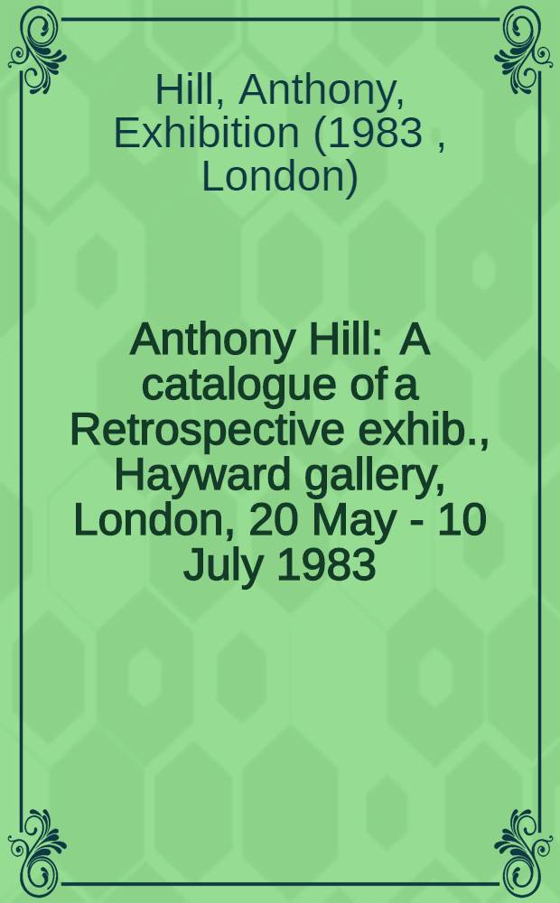 Anthony Hill : A catalogue of a Retrospective exhib., Hayward gallery, London, 20 May - 10 July 1983
