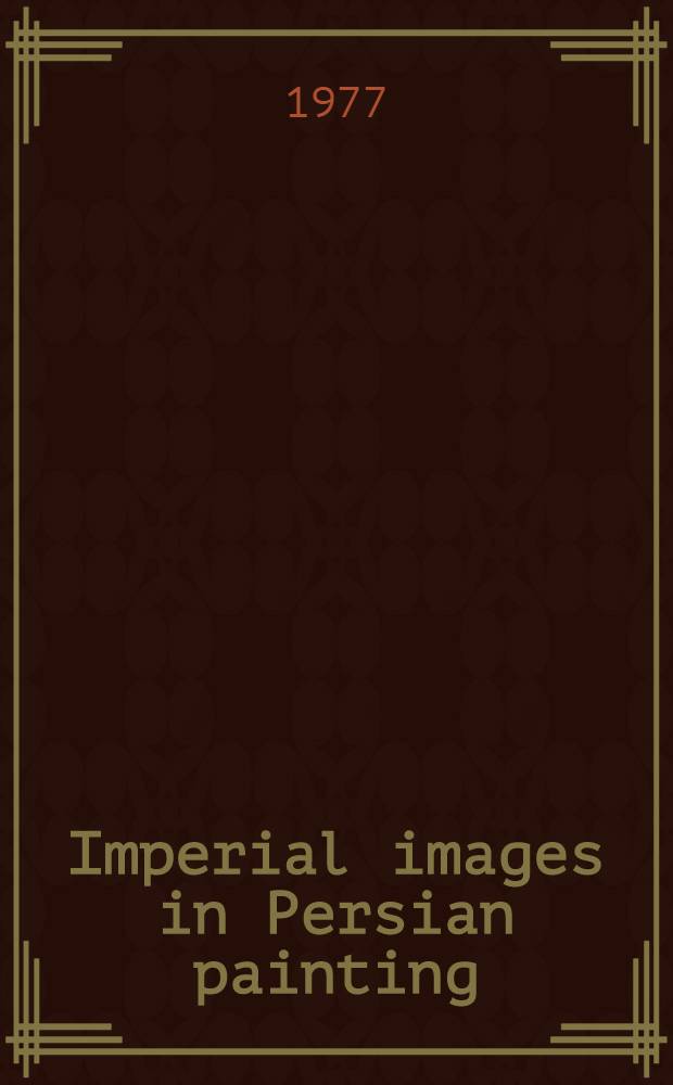 Imperial images in Persian painting : A Scott. arts council exhib., Scott. arts council gallery, Edinburgh, 13th Aug. - 11th Sept. 1977 : A catalogue
