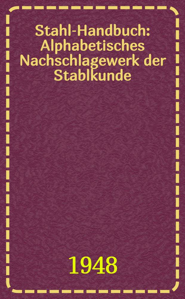 Stahl-Handbuch : Alphabetisches Nachschlagewerk der Stablkunde