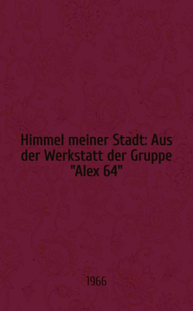 Himmel meiner Stadt : Aus der Werkstatt der Gruppe "Alex 64" : Gedichte
