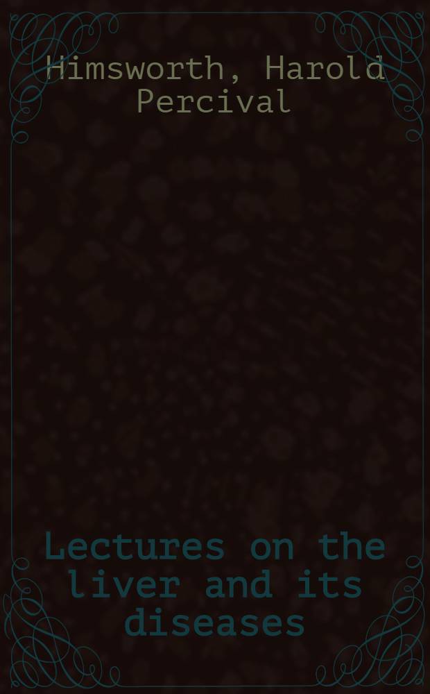 Lectures on the liver and its diseases : Comprising the Lowell lectures delivered at Boston, Mass., in March 1947