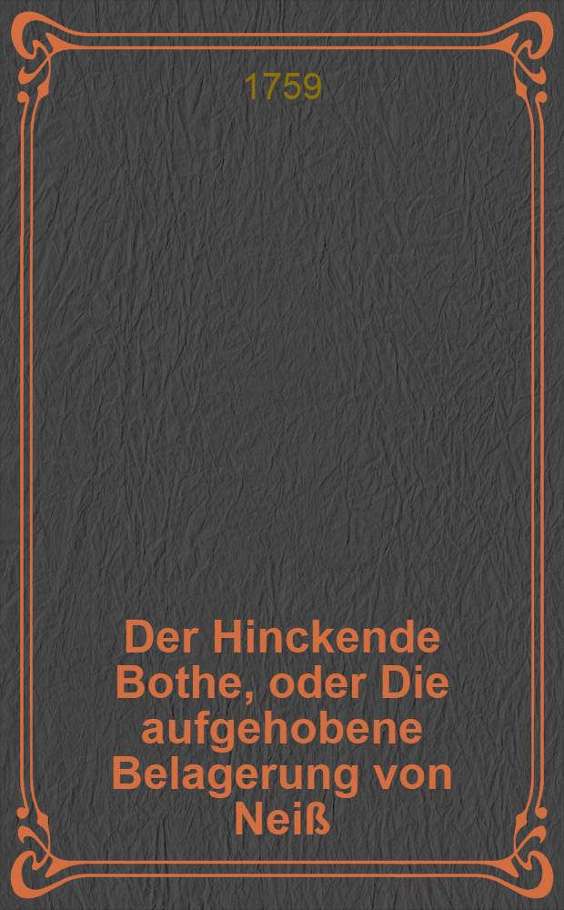 Der Hinckende Bothe, oder Die aufgehobene Belagerung von Neiß : Ein Nachspiel in drey Auftritten ..