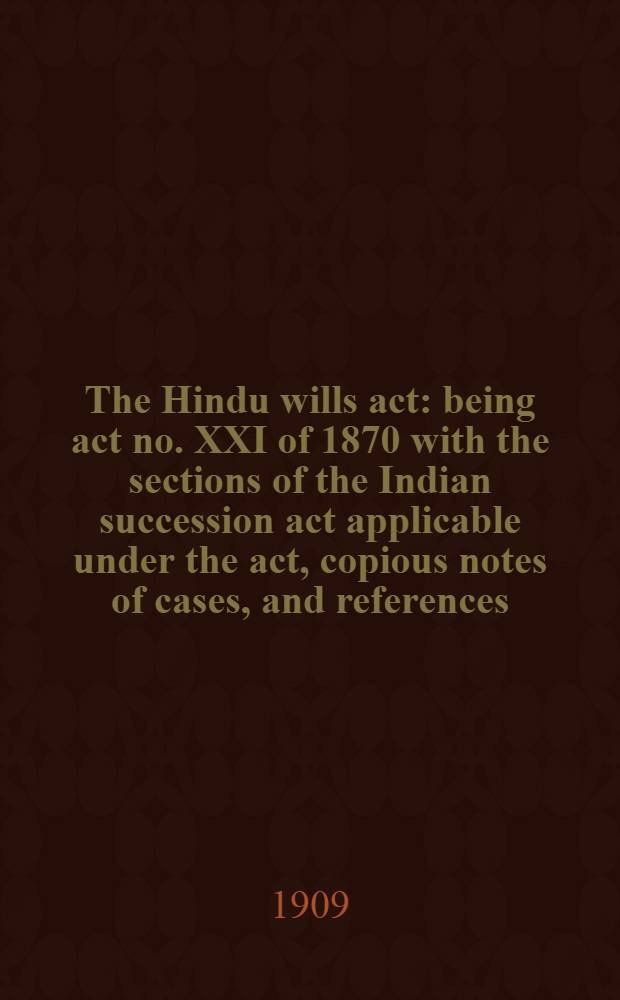 The Hindu wills act: being act no. XXI of 1870 with the sections of the Indian succession act applicable under the act, copious notes of cases, and references