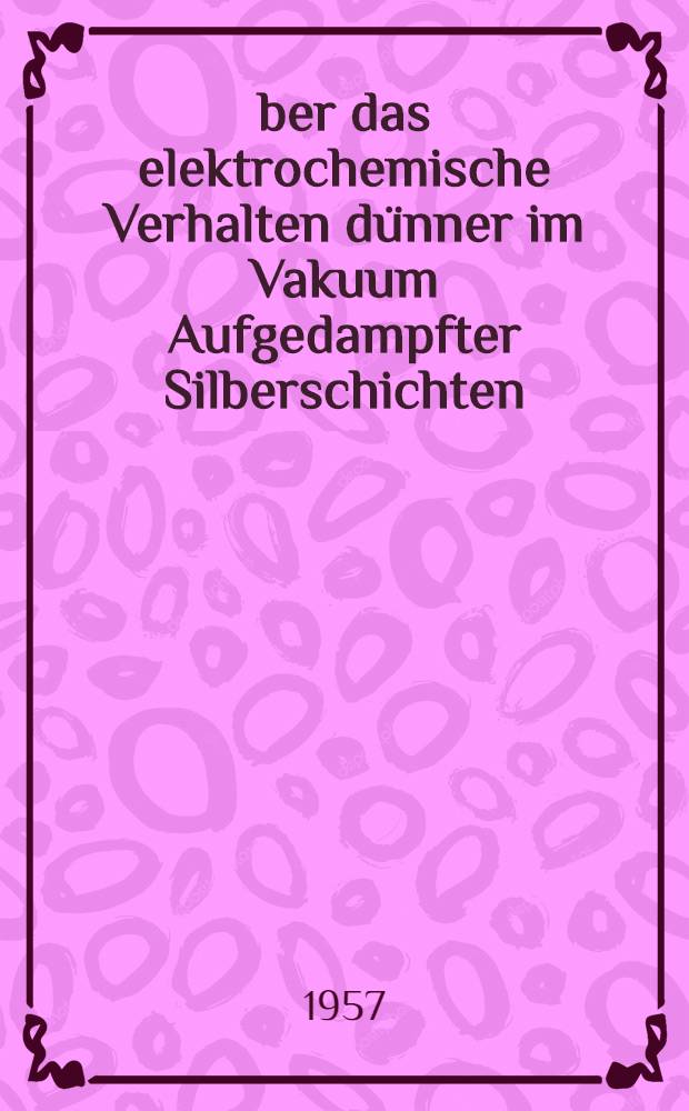 Über das elektrochemische Verhalten dünner im Vakuum Aufgedampfter Silberschichten : Von der Eidgenössischen Techn. Hochschule in Zürich zur Erlangung der Würde eines Doktors der Naturwissenschaften genehmigte Promotionsarbeit