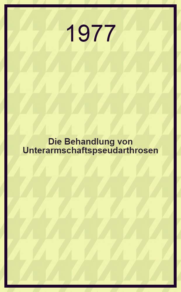 Die Behandlung von Unterarmschaftspseudarthrosen : Inaug.-Diss. ... der Med. Fak. der ... Univ. zu T&uuml;bingen