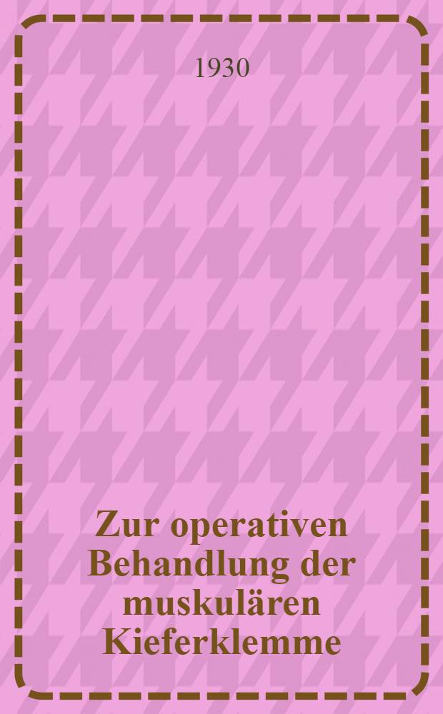 ... Zur operativen Behandlung der muskulären Kieferklemme : Inaugural-Dissertation ... der hohen Medizinischen Fakultät der Albertus-Universität zu Königsberg i. Pr