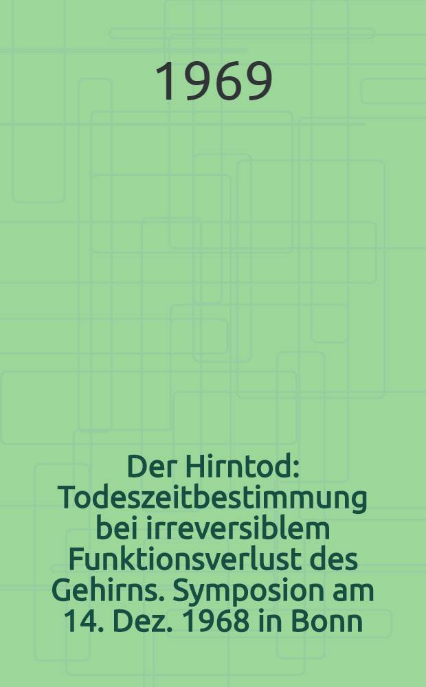 Der Hirntod : Todeszeitbestimmung bei irreversiblem Funktionsverlust des Gehirns. Symposion am 14. Dez. 1968 in Bonn