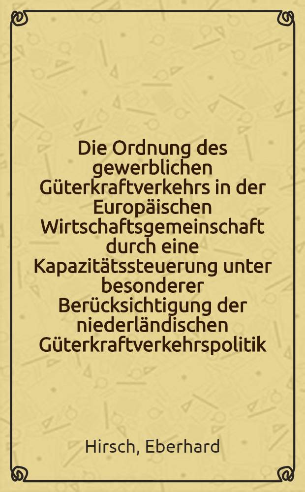 Die Ordnung des gewerblichen Güterkraftverkehrs in der Europäischen Wirtschaftsgemeinschaft durch eine Kapazitätssteuerung unter besonderer Berücksichtigung der niederländischen Güterkraftverkehrspolitik : Inaug.-Diss. ... der Wirtschafts- und sozialwissenschaftlichen Fakultät der Univ. zu Köln