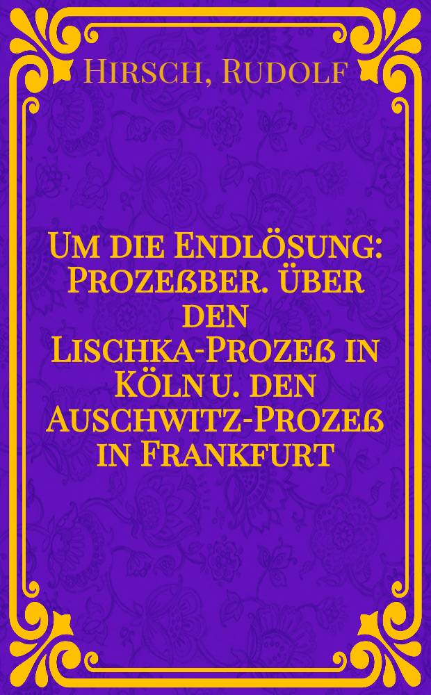 Um die Endlösung : Prozeßber. über den Lischka-Prozeß in Köln u. den Auschwitz-Prozeß in Frankfurt/M