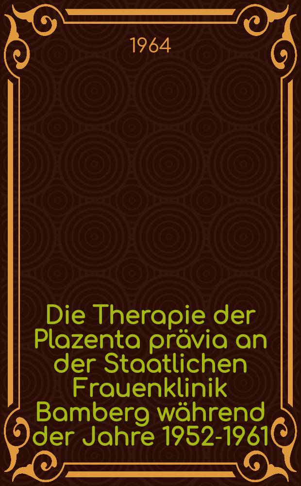 Die Therapie der Plazenta pr&auml;via an der Staatlichen Frauenklinik Bamberg w&auml;hrend der Jahre 1952-1961 : Inaug.-Diss. ... der ... Med. Fakult&auml;t der ... Univ. zu Erlangen