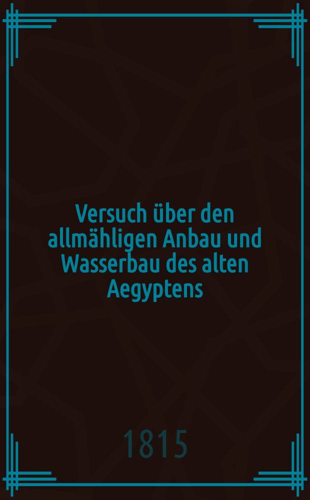 Versuch über den allmähligen Anbau und Wasserbau des alten Aegyptens : Vorgelesen in der königl. Akademie der Wissenschaften zu Berlin den ersten November 1810
