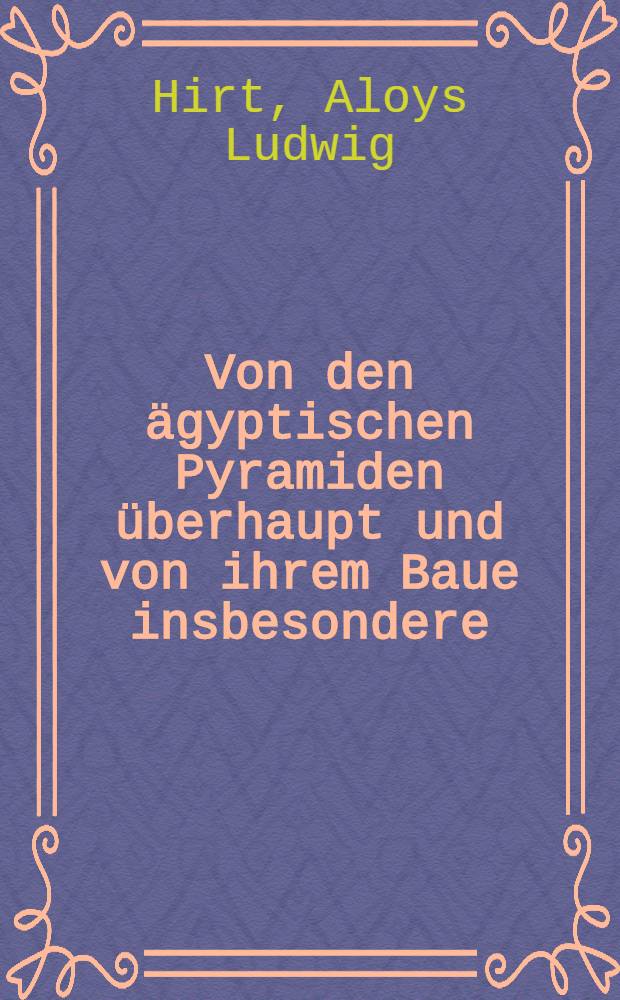 Von den ägyptischen Pyramiden überhaupt und von ihrem Baue insbesondere : Vorgelesen in er königl. Akademie der Wissenschaften zu Berlin den 12 ten April 1810