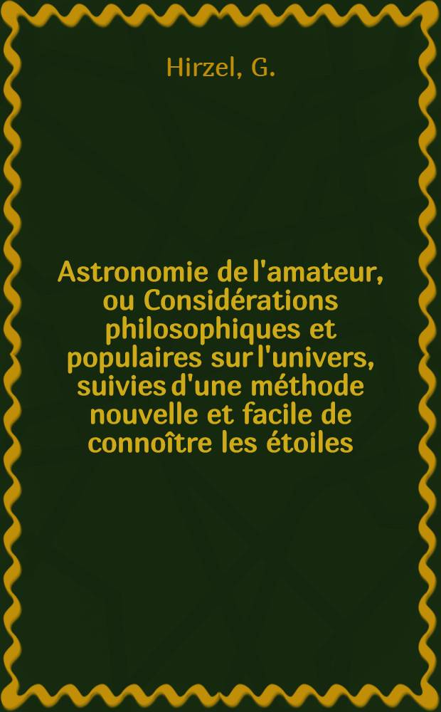 Astronomie de l'amateur, ou Considérations philosophiques et populaires sur l'univers, suivies d'une méthode nouvelle et facile de connoître les étoiles
