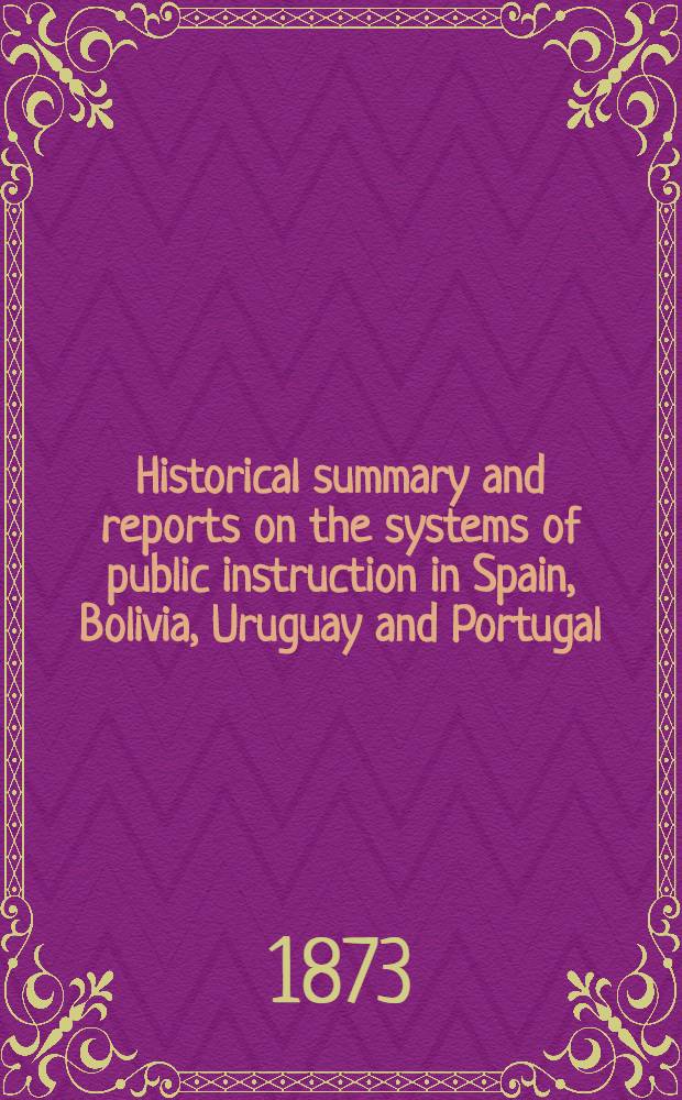 Historical summary and reports on the systems of public instruction in Spain, Bolivia, Uruguay and Portugal