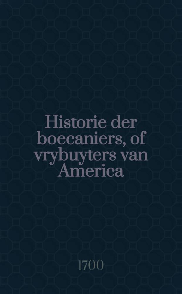 Historie der boecaniers, of vrybuyters van America : Van haar eerste beginzelen tot deze tegenwoordige tyd toe