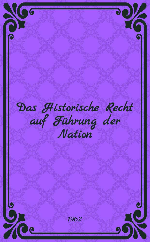 Das Historische Recht auf Führung der Nation : Dokumente aus 100 Jahren deutscher Geschichte