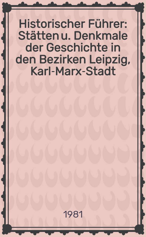 Historischer Führer : Stätten u. Denkmale der Geschichte in den Bezirken Leipzig, Karl-Marx-Stadt
