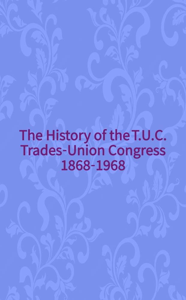 The History of the T.U.C. [Trades-Union Congress] 1868-1968 : A pictorial survey of a social revolution : Ill. with contemporary prints, documents and photographs