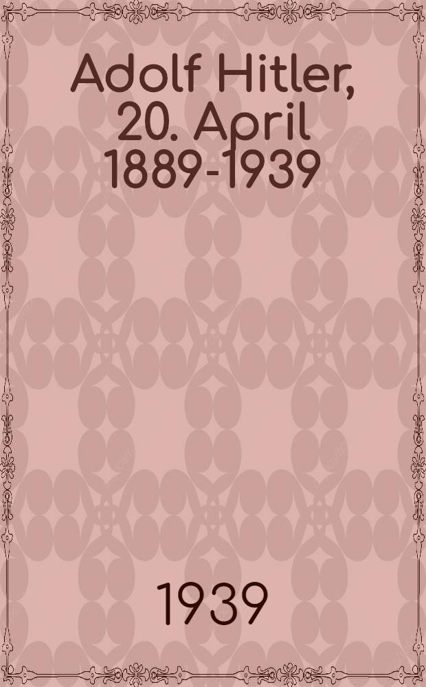 Adolf Hitler, 20. April 1889-1939 : Eine Gabe der Auto Union an ihre Gefolgschaft zum 50 : Geburtstag des F&uuml;hrers am 20. Apr. 1939