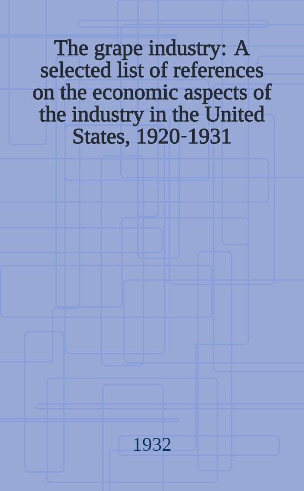 ... The grape industry : A selected list of references on the economic aspects of the industry in the United States, 1920-1931
