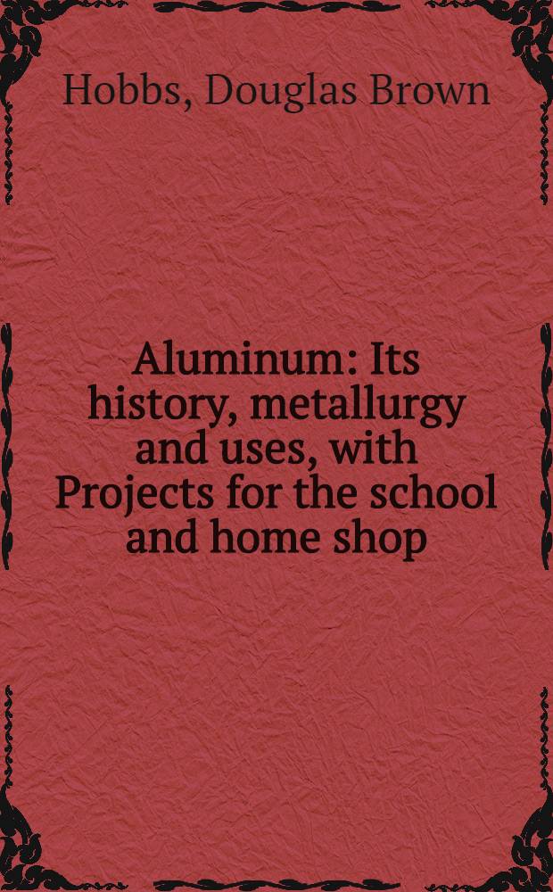 Aluminum : Its history, metallurgy and uses, with Projects for the school and home shop