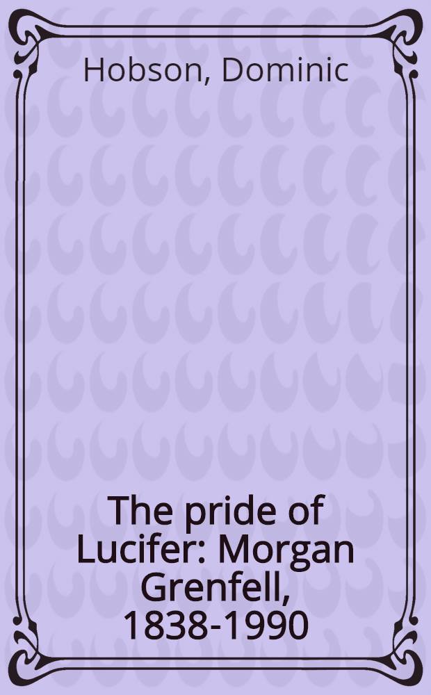 The pride of Lucifer : Morgan Grenfell, 1838-1990 : The unauthorized biogr. of a merchant bank