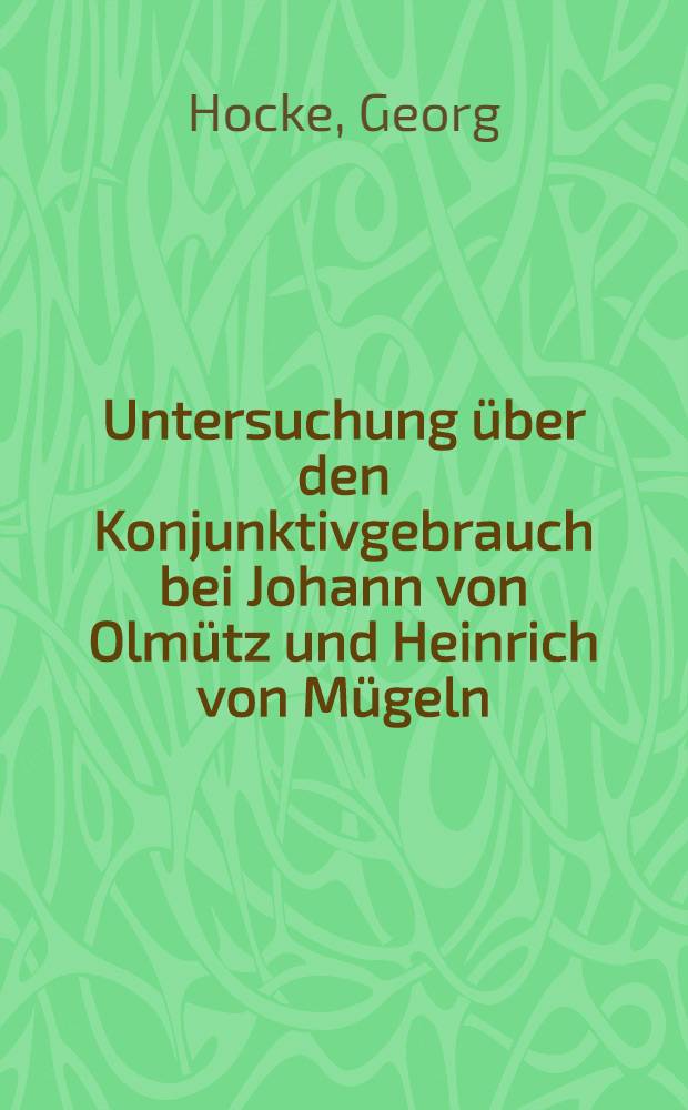 Untersuchung über den Konjunktivgebrauch bei Johann von Olmütz und Heinrich von Mügeln : Inaug.-Diss. zur Erlangung der Doktorwürde der ... Univ. zu Marburg