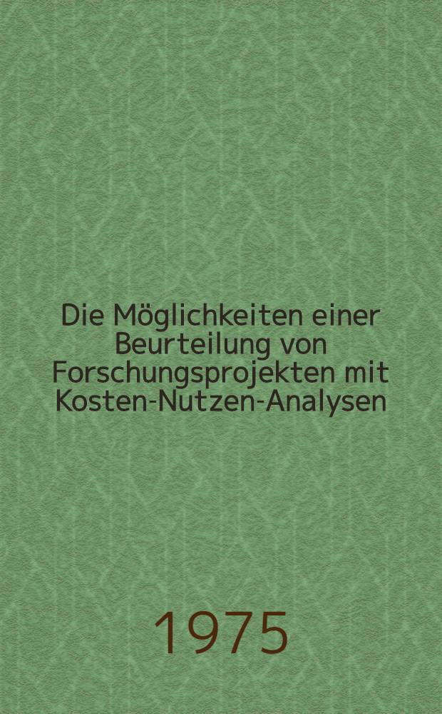 Die Möglichkeiten einer Beurteilung von Forschungsprojekten mit Kosten-Nutzen-Analysen : Inaug.-Diss. ... der Wirtschafts- und sozialwiss. Fak. der Univ. zu Köln
