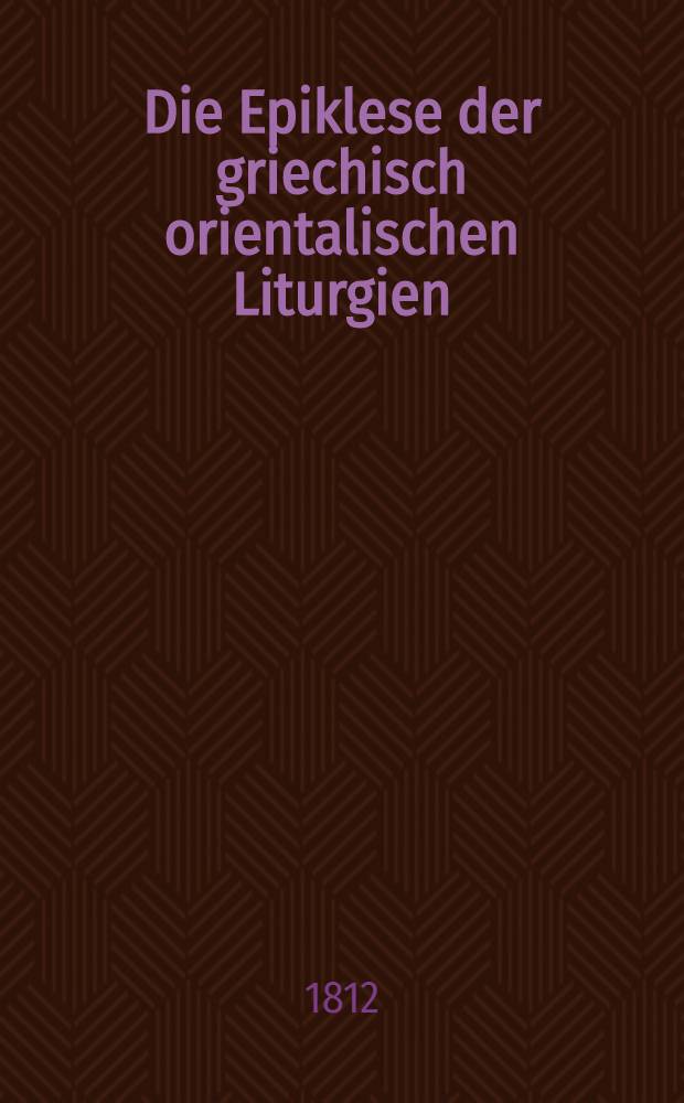 Die Epiklese der griechisch orientalischen Liturgien : Ein Beitrag zur L&ouml;sung der Epiklesisfrage