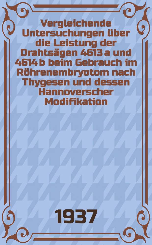 Vergleichende Untersuchungen über die Leistung der Drahtsägen 4613 a und 4614 b beim Gebrauch im Röhrenembryotom nach Thygesen und dessen Hannoverscher Modifikation : Inaug.-Diss. zur Erlangung der veterinärmedizinischen Doktorwürde an der ... Univ. in Berlin