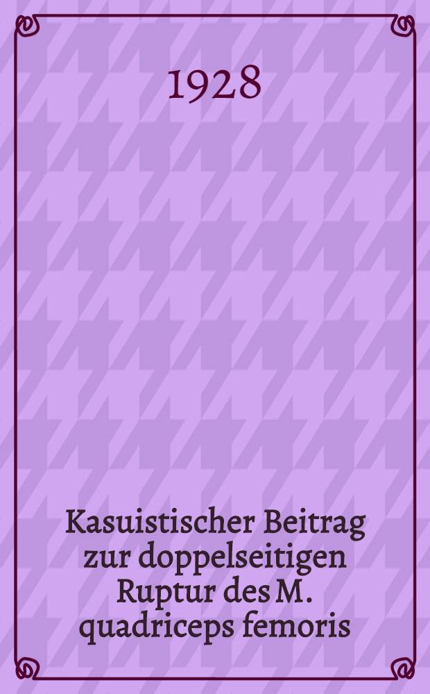 Kasuistischer Beitrag zur doppelseitigen Ruptur des M. quadriceps femoris : Inaug.-Diss. der hohen Medizinischen Fakult&auml;t der Albertus-Universit&auml;t zu Konigsberg Pr. ..