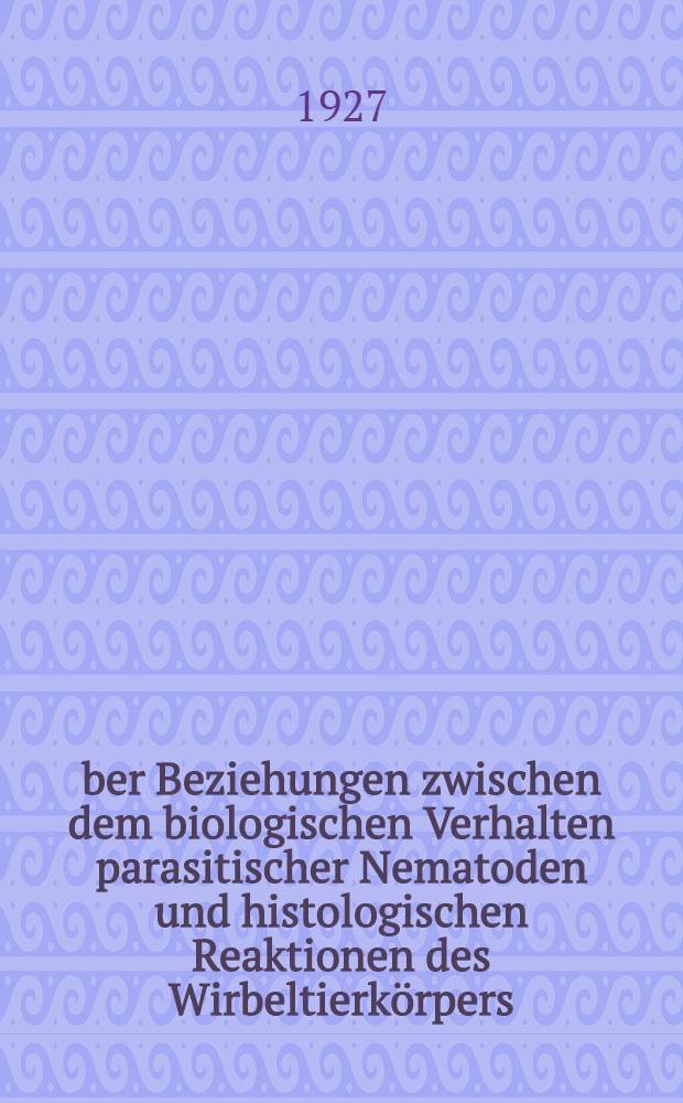 Über Beziehungen zwischen dem biologischen Verhalten parasitischer Nematoden und histologischen Reaktionen des Wirbeltierkörpers