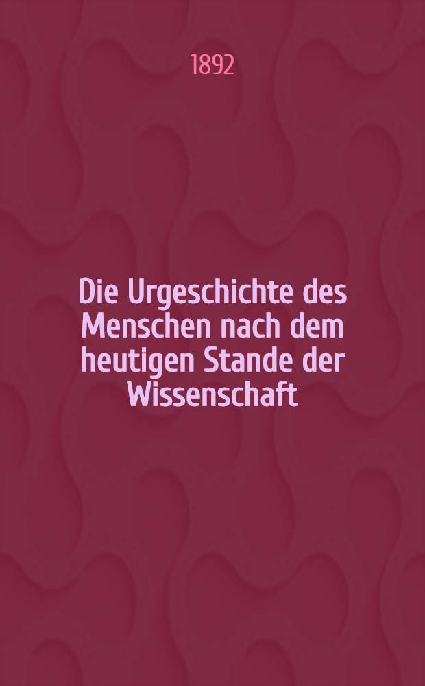 Die Urgeschichte des Menschen nach dem heutigen Stande der Wissenschaft : Mit 22 ganzseitigen Illustrationen und 323 Abbild