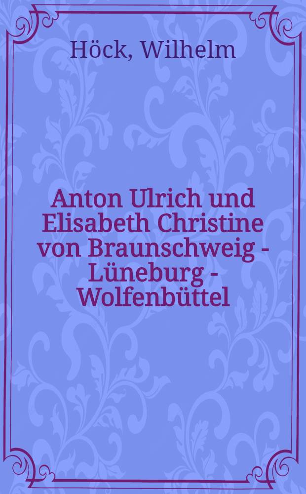 Anton Ulrich und Elisabeth Christine von Braunschweig - Lüneburg - Wolfenbüttel : Eine durch archivarische Dokumente begründete