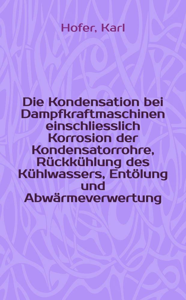 Die Kondensation bei Dampfkraftmaschinen einschliesslich Korrosion der Kondensatorrohre, R&uuml;ckk&uuml;hlung des K&uuml;hlwassers, Ent&ouml;lung und Abw&auml;rmeverwertung