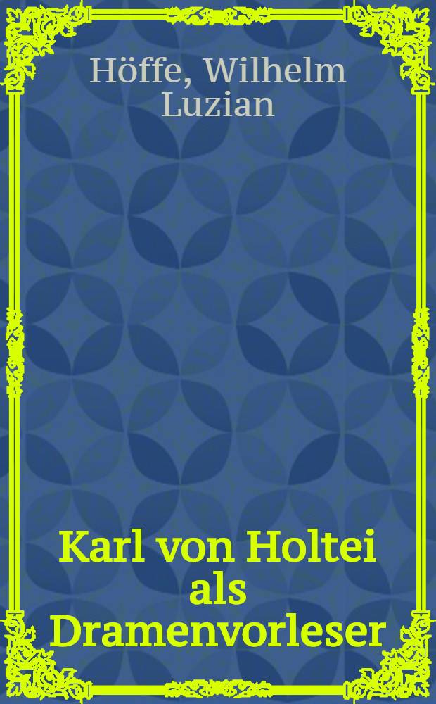 Karl von Holtei als Dramenvorleser : Ein Beitrag zur Stil- und Kulturgeschichte der deutschen Vortragskunst : Inaug. Diss. ... der Philosophischen Fakultät der Schlesischen Friedrich-Wilhelms-Universität zu Breslau