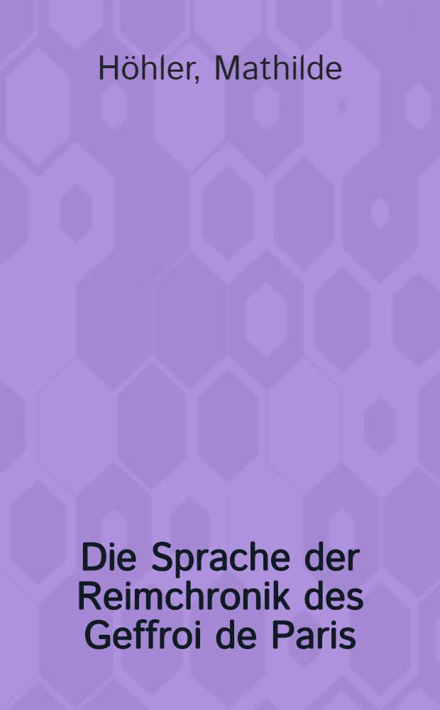 Die Sprache der Reimchronik des Geffroi de Paris (Laut- und Flexionslehre) : Inaug.-Diss. zur Erlangung der Doktorw&uuml;rde der ... Univ. in Heidelberg