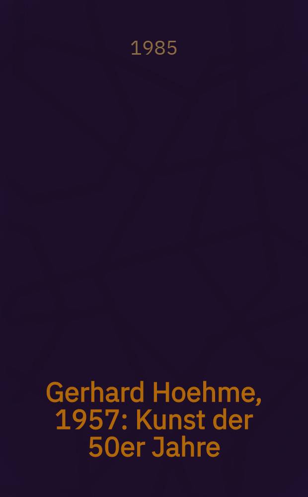 Gerhard Hoehme, 1957 : Kunst der 50er Jahre : Katalog der Ausst., W&uuml;rttembergischer Kunstverein, Stuttgart, 21. Juni - 28. Juli 1985