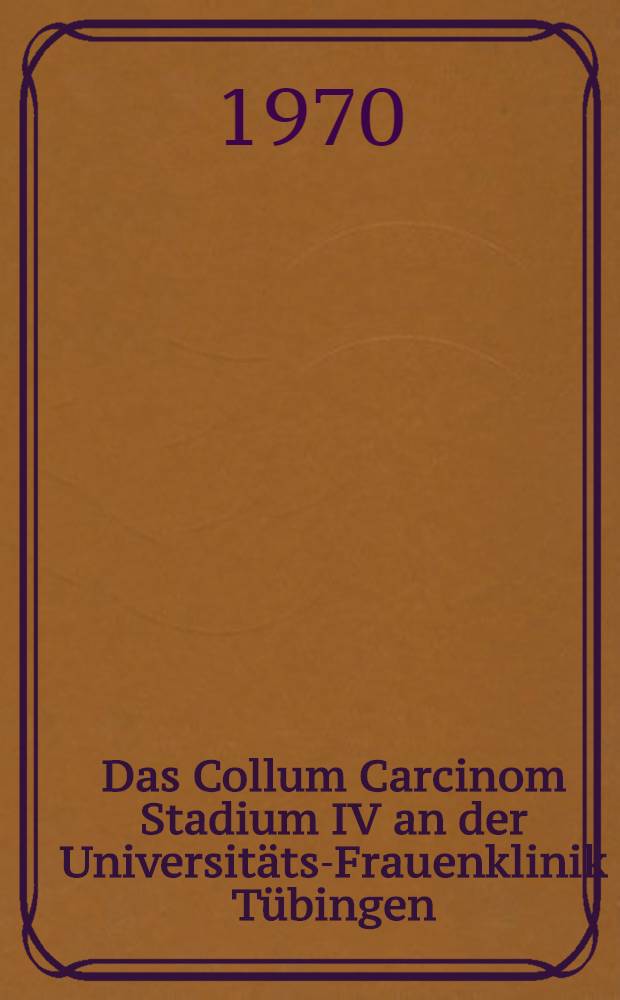 Das Collum Carcinom Stadium IV an der Universitäts-Frauenklinik Tübingen : Inaug.-Diss. ... einer Med. Fak. der ... Univ. zu Tübingen