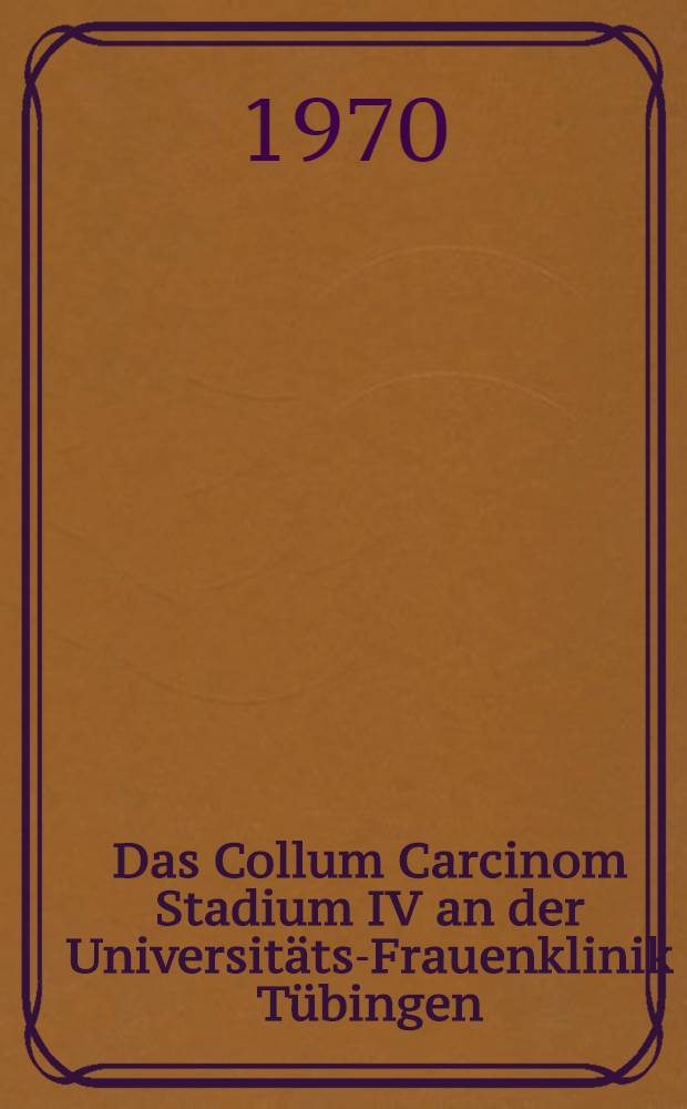 Das Collum Carcinom Stadium IV an der Universit&auml;ts-Frauenklinik T&uuml;bingen : Inaug.-Diss. ... einer Med. Fak. der ... Univ. zu T&uuml;bingen