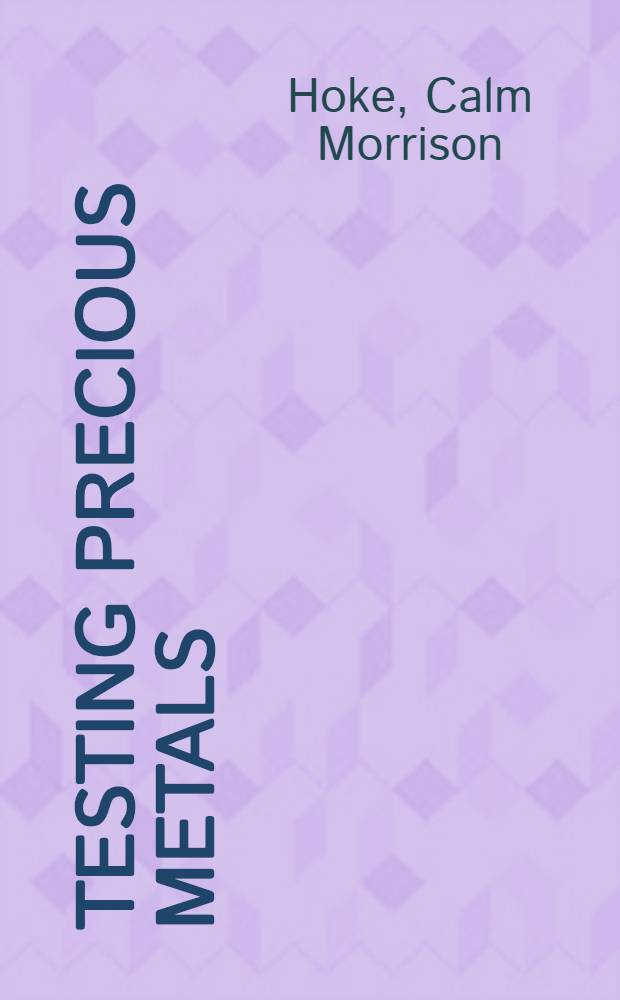 Testing precious metals : Gold, silver, platinum metals : Identifying.-Buying-Selling : A handbook for the jeweler, dentist, antiquarian, layman
