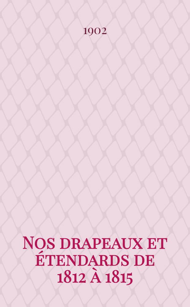 ... Nos drapeaux et &eacute;tendards de 1812 &agrave; 1815