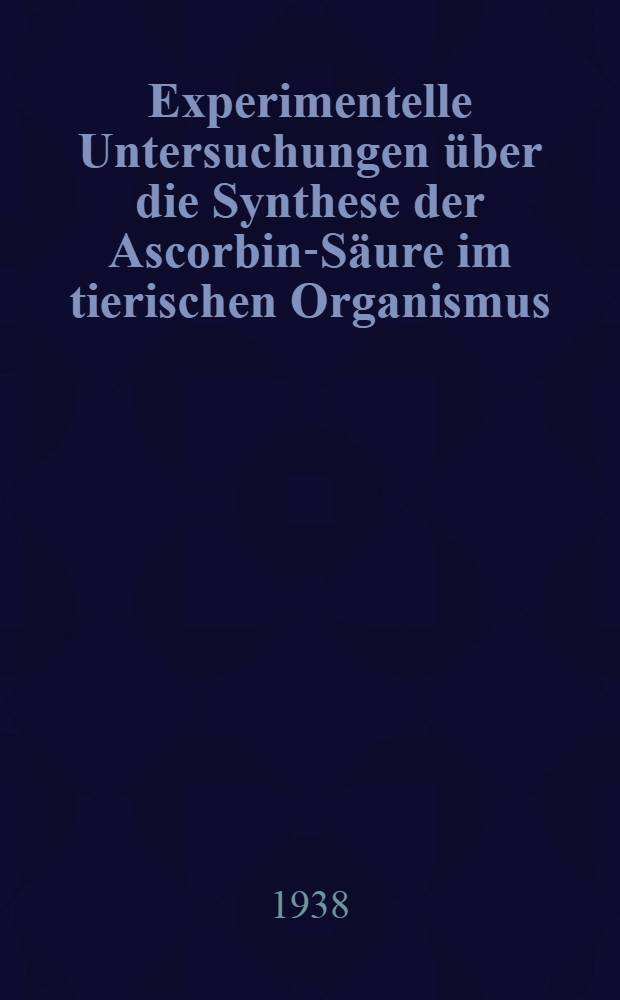 Experimentelle Untersuchungen über die Synthese der Ascorbin-Säure im tierischen Organismus : Inaug.-Diss. zur Erlangung der Doktorwürde ... der Universität Köln