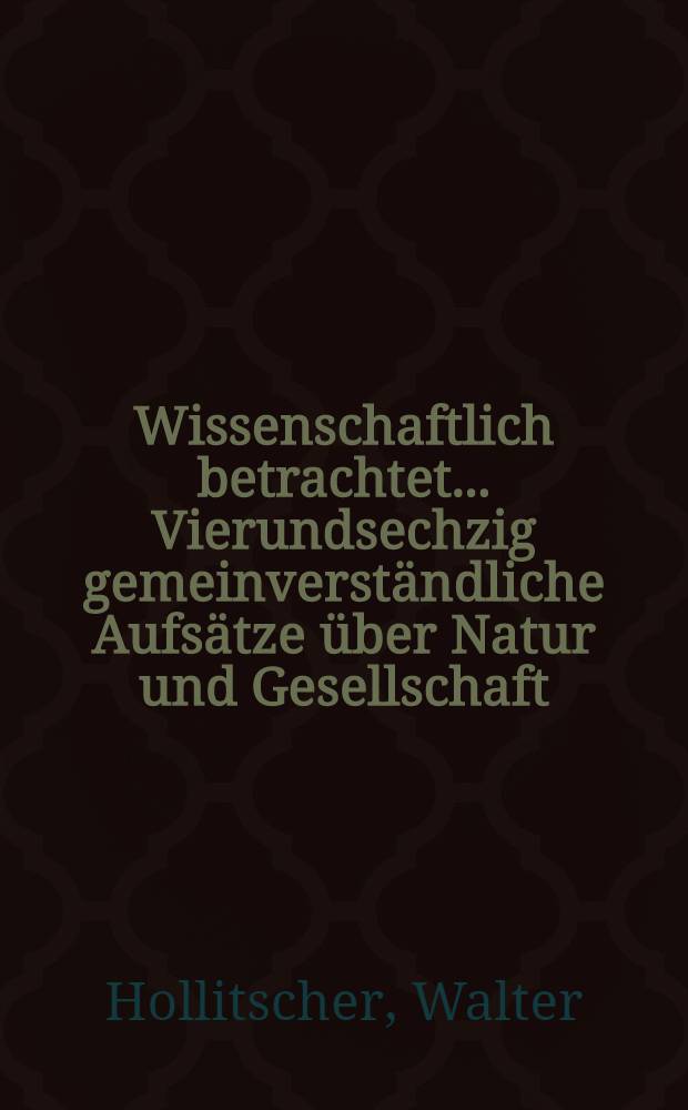 ... Wissenschaftlich betrachtet ... Vierundsechzig gemeinverständliche Aufsätze über Natur und Gesellschaft
