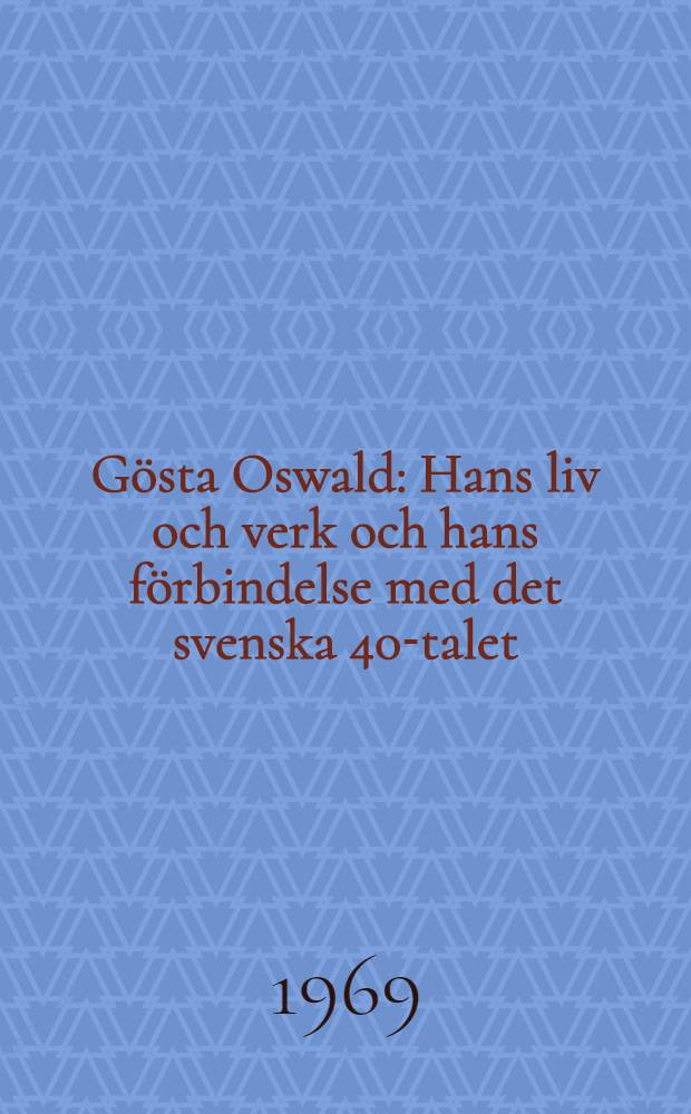 Gösta Oswald : Hans liv och verk och hans förbindelse med det svenska 40-talet : Akad. avhandl. som med tillstånd av historisk-filosofiska sektionen vid Stockholms univ. ..