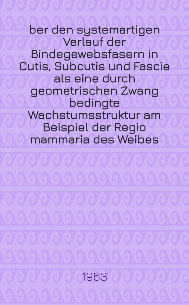 Über den systemartigen Verlauf der Bindegewebsfasern in Cutis, Subcutis und Fascie als eine durch geometrischen Zwang bedingte Wachstumsstruktur am Beispiel der Regio mammaria des Weibes : Inaug.-Diss. ... der ... Univ. zu Mainz